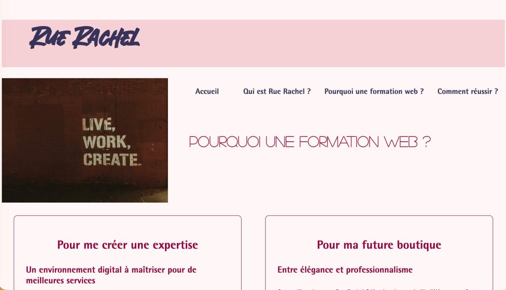 Capture d'écran du mini site internet de Rue Rachel écrit en bleu sur bandeau rose. Menu en bleu dessous. Image avec texte "Live, Work, Create" écrit sur mur marron rouille. Titre de la page "Pourquoi une formation web ?" écrit en rouge et deux blocs de texte dessous avec les titres "Pour me créer une expertise" et "Pour ma future boutique"